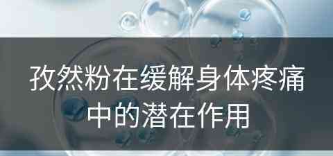 孜然粉在缓解身体疼痛中的潜在作用